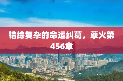 错综复杂的命运纠葛，孽火第456章
