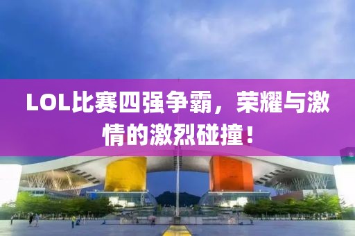 LOL比赛四强争霸，荣耀与激情的激烈碰撞！