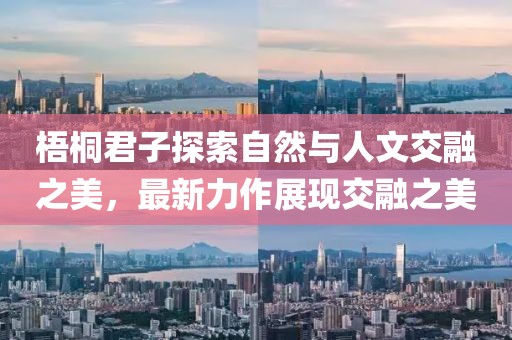 梧桐君子探索自然与人文交融之美，最新力作展现交融之美