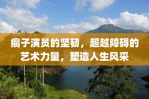 瘸子演员的坚韧，超越障碍的艺术力量，塑造人生风采