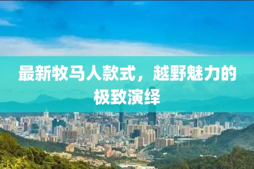 最新牧马人款式，越野魅力的极致演绎