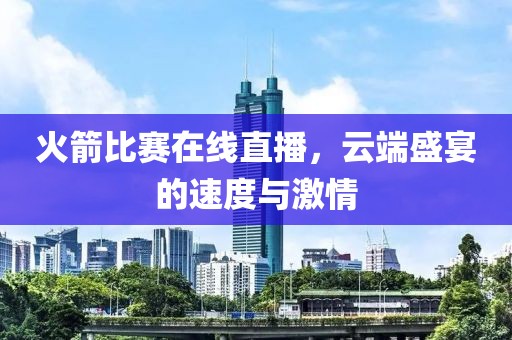 火箭比赛在线直播，云端盛宴的速度与激情