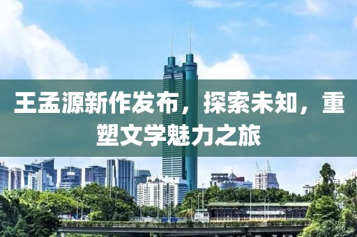 王孟源新作发布，探索未知，重塑文学魅力之旅