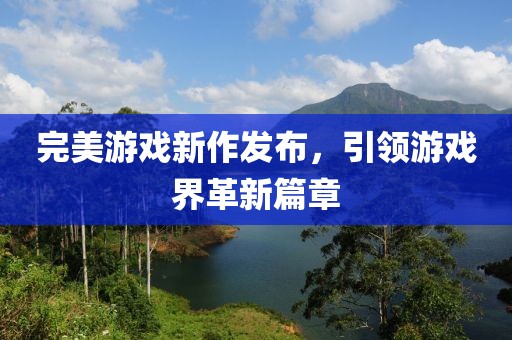 完美游戏新作发布，引领游戏界革新篇章