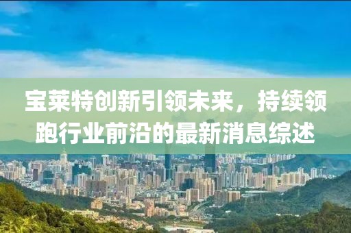 宝莱特创新引领未来，持续领跑行业前沿的最新消息综述