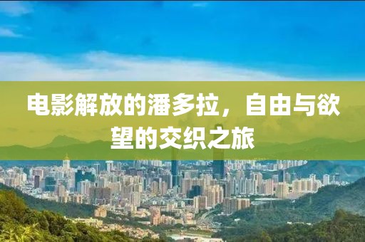 电影解放的潘多拉，自由与欲望的交织之旅
