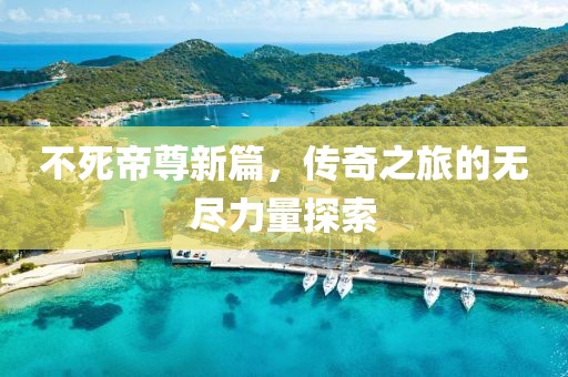 不死帝尊新篇，传奇之旅的无尽力量探索