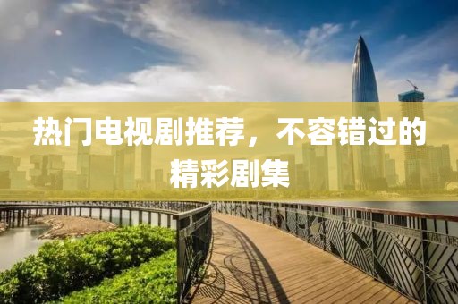 热门电视剧推荐，不容错过的精彩剧集