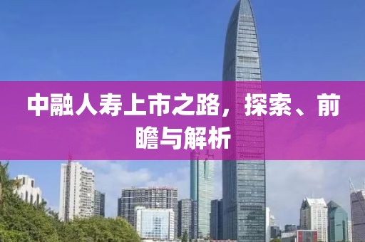 中融人寿上市之路，探索、前瞻与解析