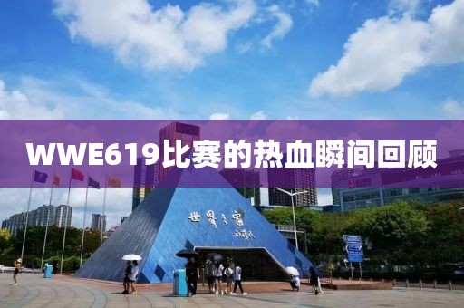 WWE619比赛的热血瞬间回顾