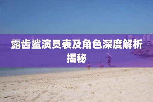 露齿鲨演员表及角色深度解析揭秘