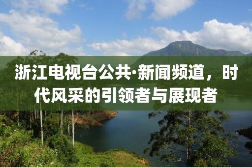 浙江电视台公共·新闻频道，时代风采的引领者与展现者