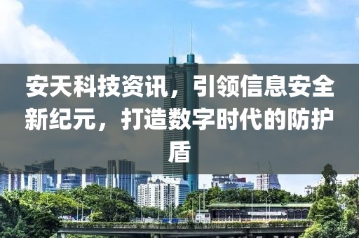 安天科技资讯，引领信息安全新纪元，打造数字时代的防护盾
