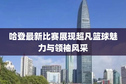 哈登最新比赛展现超凡篮球魅力与领袖风采