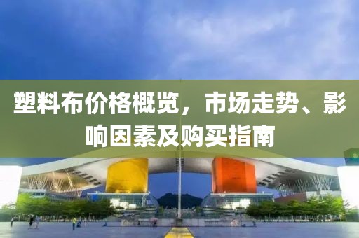 塑料布价格概览，市场走势、影响因素及购买指南