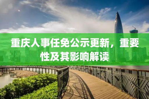 重庆人事任免公示更新，重要性及其影响解读