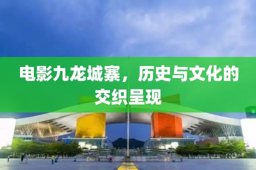 电影九龙城寨，历史与文化的交织呈现