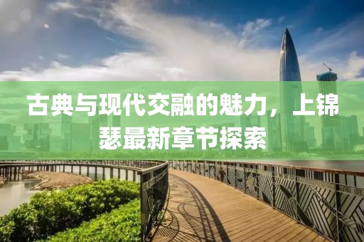 古典与现代交融的魅力，上锦瑟最新章节探索