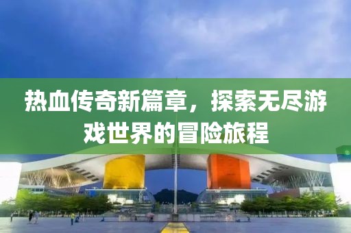 热血传奇新篇章，探索无尽游戏世界的冒险旅程
