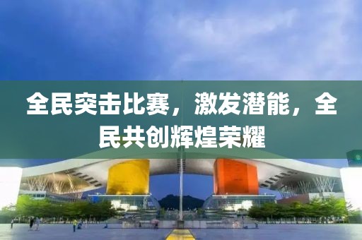 全民突击比赛，激发潜能，全民共创辉煌荣耀