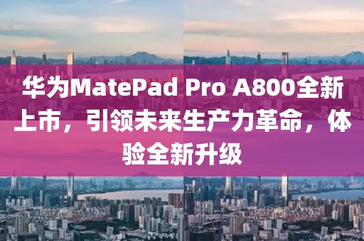 华为MatePad Pro A800全新上市，引领未来生产力革命，体验全新升级