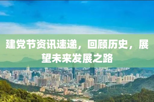 建党节资讯速递，回顾历史，展望未来发展之路