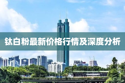 钛白粉最新价格行情及深度分析