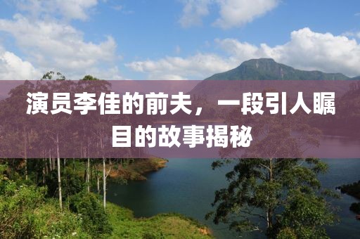 演员李佳的前夫，一段引人瞩目的故事揭秘
