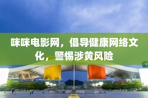 咪咪电影网，倡导健康网络文化，警惕涉黄风险