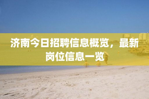 济南今日招聘信息概览，最新岗位信息一览