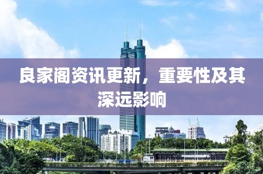 良家阁资讯更新，重要性及其深远影响