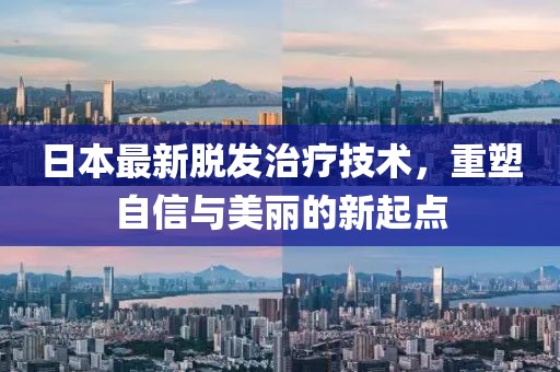 日本最新脱发治疗技术，重塑自信与美丽的新起点