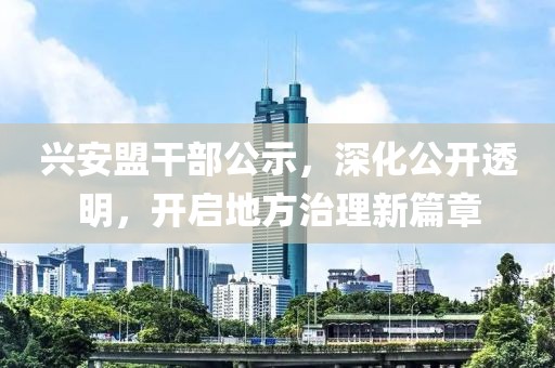 兴安盟干部公示，深化公开透明，开启地方治理新篇章