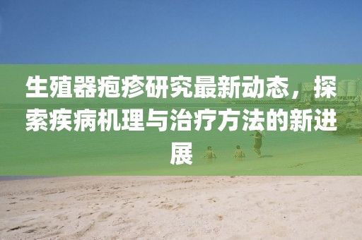 生殖器疱疹研究最新动态，探索疾病机理与治疗方法的新进展