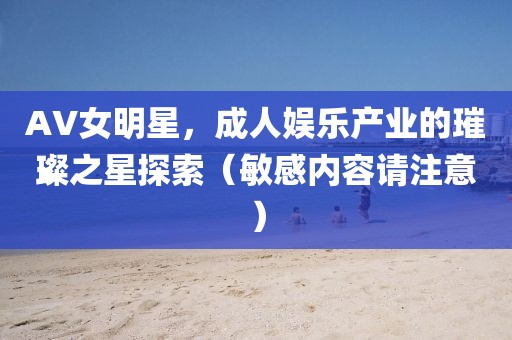AV女明星，成人娱乐产业的璀璨之星探索（敏感内容请注意）
