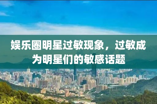 娱乐圈明星过敏现象，过敏成为明星们的敏感话题
