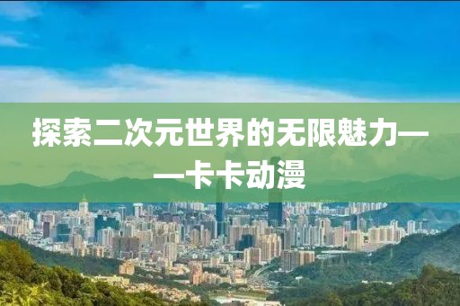 探索二次元世界的无限魅力——卡卡动漫