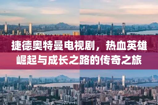 捷德奥特曼电视剧，热血英雄崛起与成长之路的传奇之旅