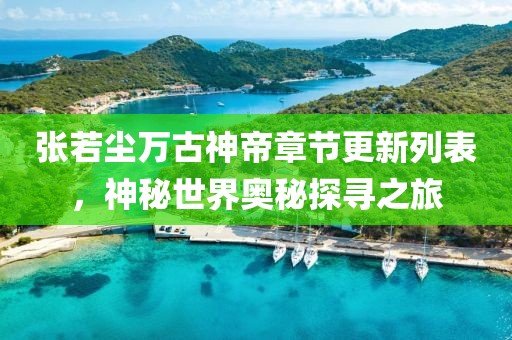 张若尘万古神帝章节更新列表，神秘世界奥秘探寻之旅