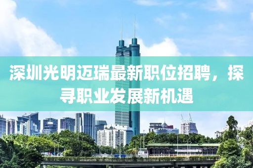 深圳光明迈瑞最新职位招聘，探寻职业发展新机遇