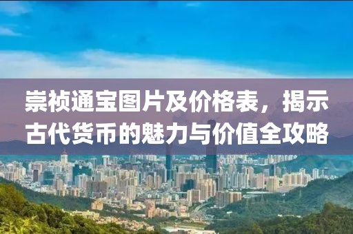 崇祯通宝图片及价格表，揭示古代货币的魅力与价值全攻略