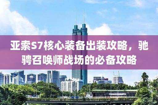 亚索S7核心装备出装攻略，驰骋召唤师战场的必备攻略