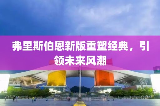 弗里斯伯恩新版重塑经典，引领未来风潮