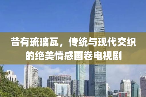 昔有琉璃瓦，传统与现代交织的绝美情感画卷电视剧