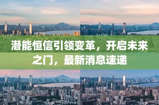 潜能恒信引领变革，开启未来之门，最新消息速递
