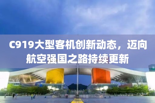 C919大型客机创新动态，迈向航空强国之路持续更新