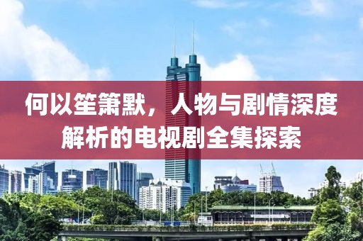 何以笙箫默，人物与剧情深度解析的电视剧全集探索