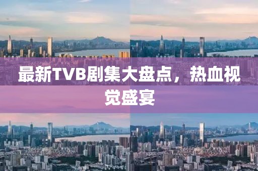 最新TVB剧集大盘点，热血视觉盛宴