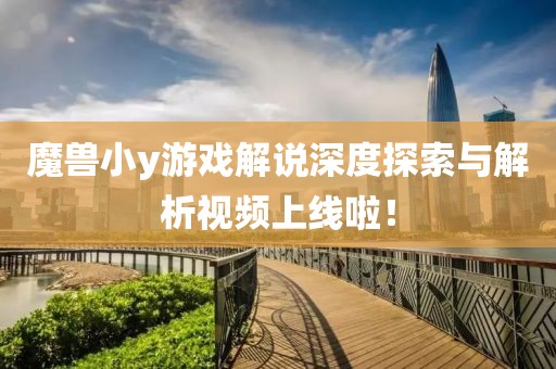 魔兽小y游戏解说深度探索与解析视频上线啦！