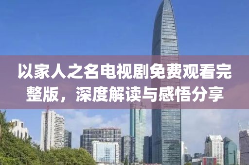 以家人之名电视剧免费观看完整版，深度解读与感悟分享